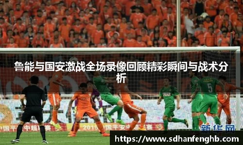 鲁能与国安激战全场录像回顾精彩瞬间与战术分析