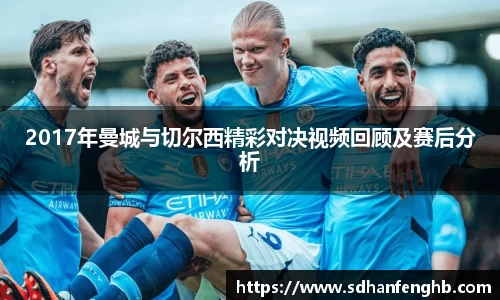 2017年曼城与切尔西精彩对决视频回顾及赛后分析